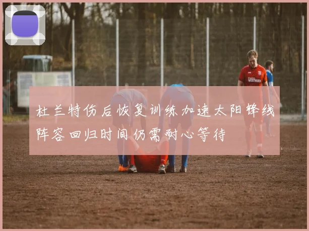 杜兰特伤后恢复训练加速太阳锋线阵容回归时间仍需耐心等待