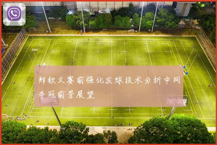 郑钦文赛前强化发球技术分析中网夺冠前景展望