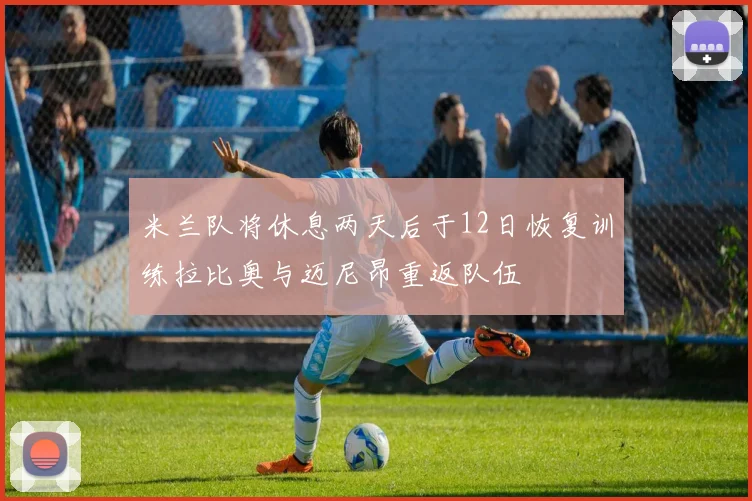 米兰队将休息两天后于12日恢复训练拉比奥与迈尼昂重返队伍