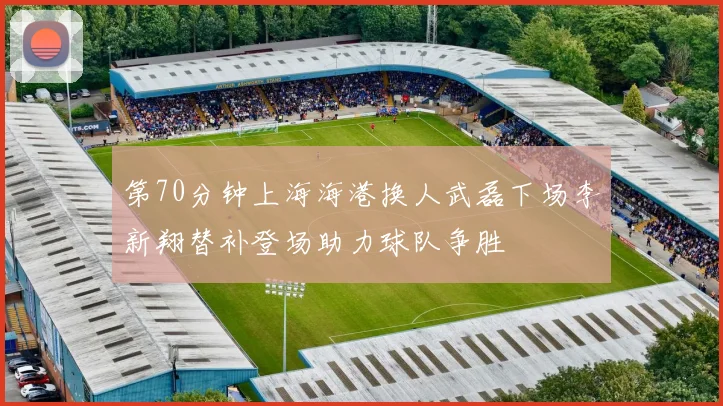 第70分钟上海海港换人武磊下场李新翔替补登场助力球队争胜
