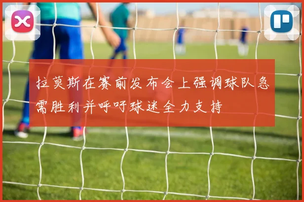 拉莫斯在赛前发布会上强调球队急需胜利并呼吁球迷全力支持