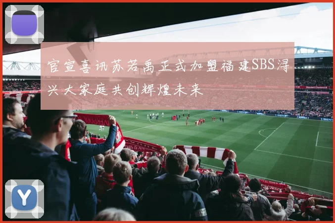 官宣喜讯苏若禹正式加盟福建SBS浔兴大家庭共创辉煌未来