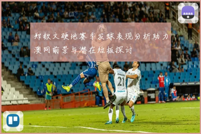 郑钦文硬地赛季发球表现分析助力澳网前景与潜在短板探讨