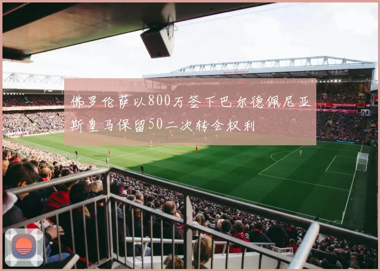 佛罗伦萨以800万签下巴尔德佩尼亚斯皇马保留50二次转会权利