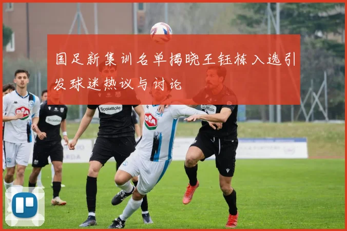 国足新集训名单揭晓王钰栋入选引发球迷热议与讨论