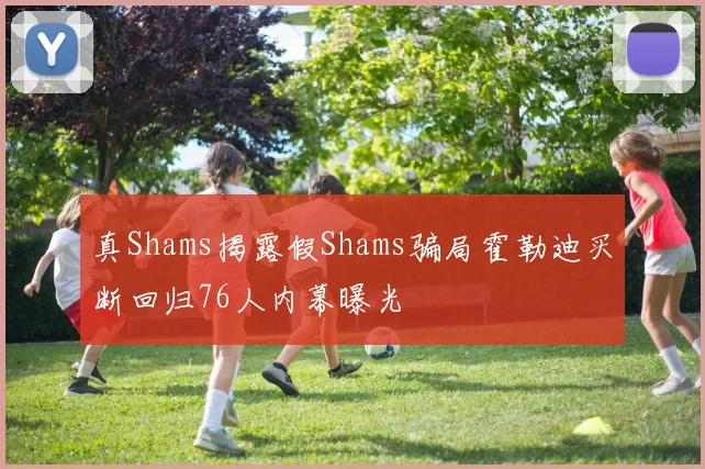 真Shams揭露假Shams骗局霍勒迪买断回归76人内幕曝光